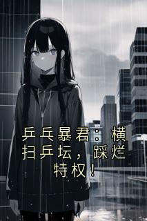 林风乒乓暴君：横扫乒坛，踩烂特权！小说 林风小说章节