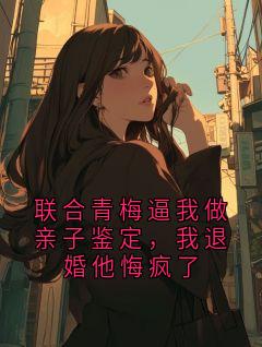 《联合青梅逼我做亲子鉴定，我退婚他悔疯了》小说全文免费试读 沈逾裴音小说全文