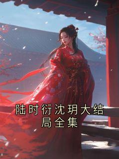 《陆时衍沈瑶》小说章节列表在线试读 陆时衍沈玥大结局全集小说阅读