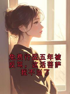《免费行医五年被反骂，这活菩萨我不当了》小说章节列表精彩试读 沈医生小说阅读