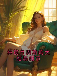 周斯屿林揽月(主角林揽月周斯屿大结局细节) 周斯屿林揽月在线阅读
