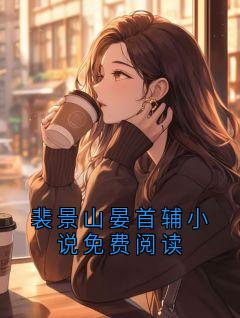 《裴景山晏首辅小说免费阅读》小说全文精彩试读 《裴景山晏首辅小说免费阅读》最新章节列表