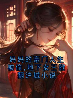 妈妈的豪门人生被偷,地下女王掀翻沪城小说小说最新章节免费阅读（精彩章节未删节）